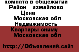 комната в общежитии › Район ­ измайлово › Цена ­ 5 500 - Московская обл. Недвижимость » Квартиры сниму   . Московская обл.